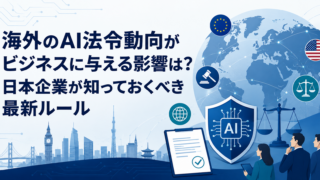 海外のAI法令動向がビジネスに与える影響は？日本企業が知っておくべき最新ルール